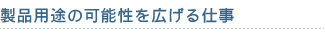 製品用途の可能性を広げる仕事