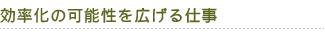 効率化の可能性を広げる仕事